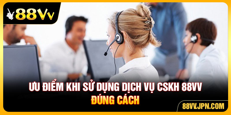 Ưu điểm khi sử dụng dịch vụ CSKH 88VV đúng cách